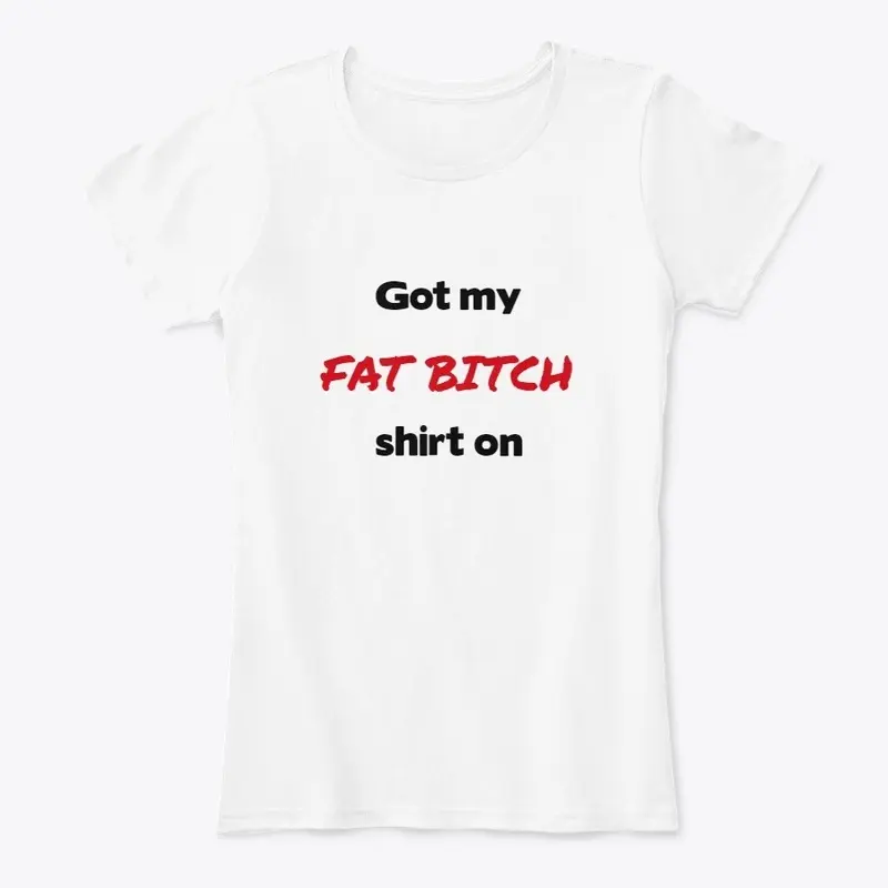 Fat bitch shirt